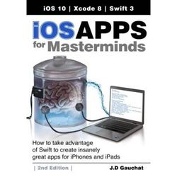 iOS Apps for Masterminds nd Edition How to take advantage of Swift to create insanely great apps for iPhones and iPads