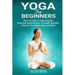 Yoga For Beginners The First Step of Yoga Practice Essential Requirements for Health Benefits Improve Your Mind Body and Spirit