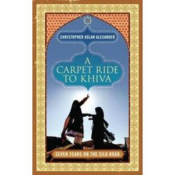 A Carpet Ride to Khiva Seven Years on the Silk Road