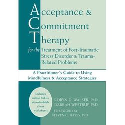 Acceptance And Commitment Therapy For The Treatment Of Post-Traumatic Stress Disorder And Trauma-Related Problems: A Practitioner's Guide To Using Min