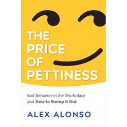 The Price Of Pettiness: Bad Behavior In The Workplace And How To Stomp It Out