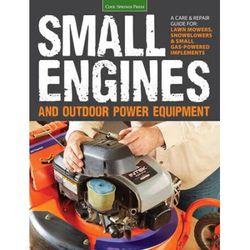 Small Engines And Outdoor Power Equipment: A Care & Repair Guide For: Lawn Mowers, Snowblowers & Small Gas-Powered Imple