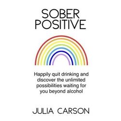 Sober Positive: Happily Quit Drinking And Discover The Unlimited Possibilities Waiting For You Beyond Alcohol