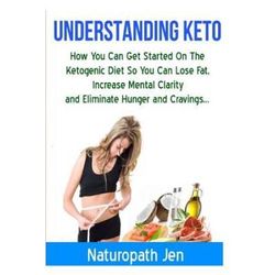 Understanding Keto How You Can Get Started On The Ketogenic Diet So That You Can Lose Fat Increase Mental Clarity And Eliminate Hunger And Cravings