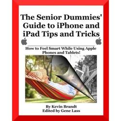 The Senior Dummies' Guide To Iphone And Ipad Tips And Tricks: How To Feel Smart While Using Apple Phones And Tablets