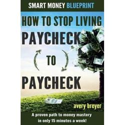How to Stop Living Paycheck to Paycheck st Edition A proven path to money mastery in only minutes a week Smart Money Blueprint Volume