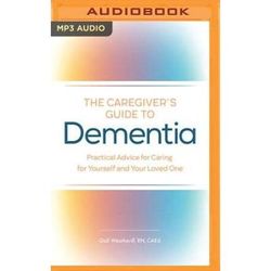 The Caregiver's Guide To Dementia: Practical Advice For Caring For Yourself And Your Loved One