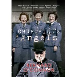 Churchill's Angels: How Britain's Women Secret Agents Changed The Course Of The Second World War