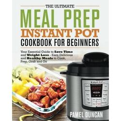 The Ultimate Meal Prep Instant Pot Cookbook for Beginners Your Essential Guide to save time and Weight Loss Easy Delicious and Healthy Meals to Cook Prep Grab and Go