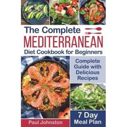 The Complete Mediterranean Diet Cookbook for Beginners Complete Mediterranean Diet Guide with Delicious Recipes and a Day Meal Plan