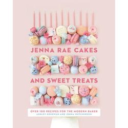 Jenna Rae Cakes And Sweet Treats: Over 100 Recipes For The Modern Baker