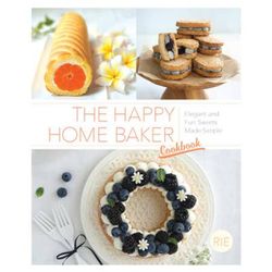 The Happy Home Baker Cookbook: Elegant And Fun Sweets Made Simple