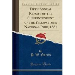 Fifth Annual Report of the Superintendent of the Yellowstone National Park Classic Reprint
