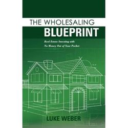 The Wholesaling Blueprint: Real Estate Investing With No Money Out Of Your Pocket Volume 2