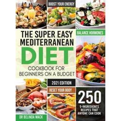 The Super Easy Mediterranean Diet Cookbook For Beginners On A Budget: 250 5-Ingredients Recipes That Anyone Can Cook Reset Your Body, And Boost Your E