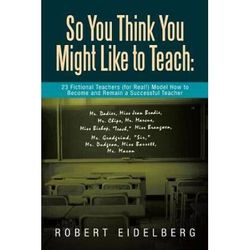 So You Think You Might Like To Teach: 23 Fictional Teachers (For Real!) Model How To Become And Remain A Successful Teacher