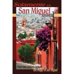 Solamente En San Miguel, Volume Ii: Forty-Two Writers Capture The Magic Of San Miguel
