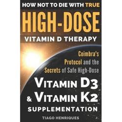 How Not To Die With True High-Dose Vitamin D Therapy: Coimbra's Protocol And The Secrets Of Safe High-Dose Vitamin D3 And Vitamin K2 Supplementation