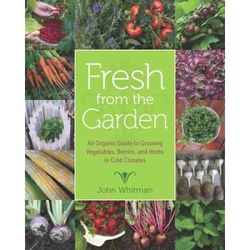 Fresh From The Garden: An Organic Guide To Growing Vegetables, Berries, And Herbs In Cold Climates