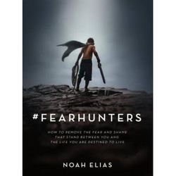 Fear Hunters: How To Remove The Fear And Shame That Stand Between You And The Life You Are Destined To Live