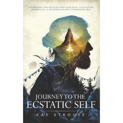 Journey To The Ecstatic Self: A Workbook For Settling Into Your Skin, Cultivating Authenticity, And Reconnecting With Your Radiant Self