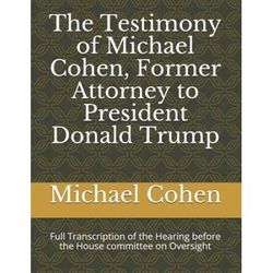 The Testimony of Michael Cohen, Former Attorney to President Donald Trump: Full Transcription of the Hearing Before the House Committee on Oversight