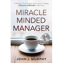 Miracle Minded Manager: A Modern-Day Parable About How To Apply A Course In Miracles In Business