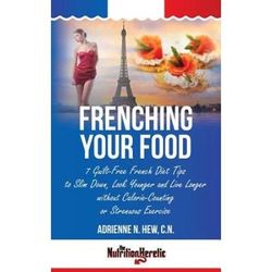 Frenching Your Food: 7 Guilt-Free French Diet Tips To Slim Down, Look Younger And Live Longer Without Calorie-Counting Or Strenuous Exercis