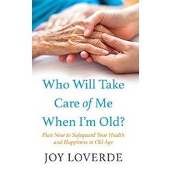 Who Will Take Care Of Me When I'm Old?: Plan Now To Safeguard Your Health And Happiness In Old Age