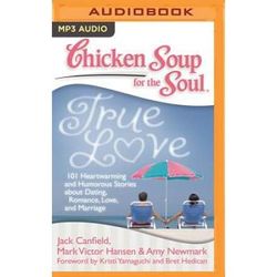 Chicken Soup For The Soul: True Love: 101 Heartwarming And Humorous Stories About Dating, Romance, Love, And Marriage