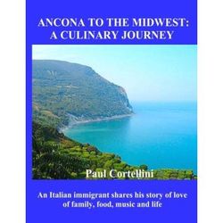 Ancona to the Midwest: A Culinary Journey: An Italian immigrant shares his story of love of family, food, music and life