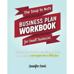 The Soup To Nuts Business Plan Workbook For Small Businesses Making The Business Planning Process Less Painful And Maybe Even A Little Fun