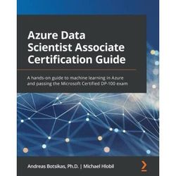 Azure Data Scientist Associate Certification Guide: A Hands-On Guide To Machine Learning In Azure And Passing The Microsoft Certified Dp-100 Exam