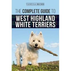 The Complete Guide to West Highland White Terriers: Finding, Training, Socializing, Grooming, Feeding, and Loving Your New Westie Puppy