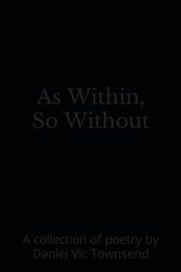 As Within, So Without: A collection of poetry by Daniel Vic Townsend