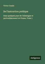 De l'instruction publique: Dans quelques pays de l'Allemagne et particuliáerement en Prusse, Tome 1