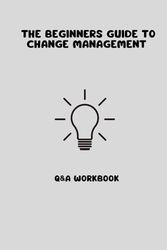 The Beginners Guide To Change Management: Q&A Workbook