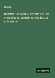 Constitution sociale, déduite des lois éternelles et immuables de la justice universelle