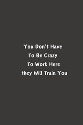 You Don't Have To Be Crazy To Work Here they Will Train You: notebook journal 6 X 9 100 pages