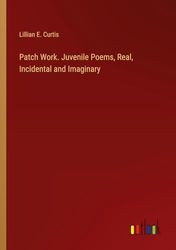 Patch Work. Juvenile Poems, Real, Incidental and Imaginary