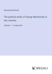 The poetical works of George MacDonald; In two volumes: Volume 1 - in large print