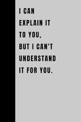 I Can Explain It To You, But I Can't Understand It For You: Blank Lined Notebook; Funny Workplace Gag Gift; Office Humor for Sarcastic Friends, Coworkers, Bosses and Employees