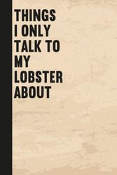 Things I Only Talk To My Lobster About: Notebook Journal Gag Gift Idea With Funny Title/Appreciation Gifts For Lobster Lover /Lobster 6x9 lined notebook,120 pages