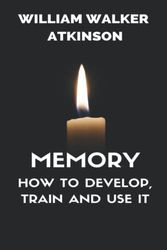 MEMORY HOW TO DEVELOP, TRAIN AND USE IT: MEMORY: ITS IMPORTANCE - CULTIVATION OF THE MEMORY- MEMORY SYSTEMS- TRAINING THE EYE- TRAINING THE EAR- HOW ... REMEMBER PLACES - HOW TO REMEMBER NUMBERS ...