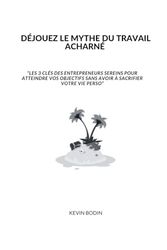 DÉJOUEZ LE MYTHE DU TRAVAIL ACHARNÉ: Les 3 clés des entrepreneurs sereins pour atteindre vos objectifs sans avoir à sacrifier votre vie perso