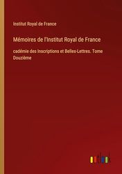 Mémoires de l'Institut Royal de France: cadémie des Inscriptions et Belles-Lettres. Tome Douzième