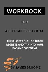 Workbook for All it takes is a goal: The 3 - steps plan to ditch regrets and tap into your massive potential