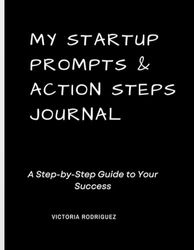 My Startup Prompts and Action Steps, A Journal Guide to Launch Your Business: A Step-by-Step Guide to Success