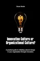 Innovation Culture or Organizational Culture?: A Practical Guide to Initiating Cultural Change in Your Organization Through Innovation.