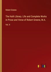 The Huth Library. Life and Complete Works in Prose and Verse of Robert Greene, M.A.: Vol. X